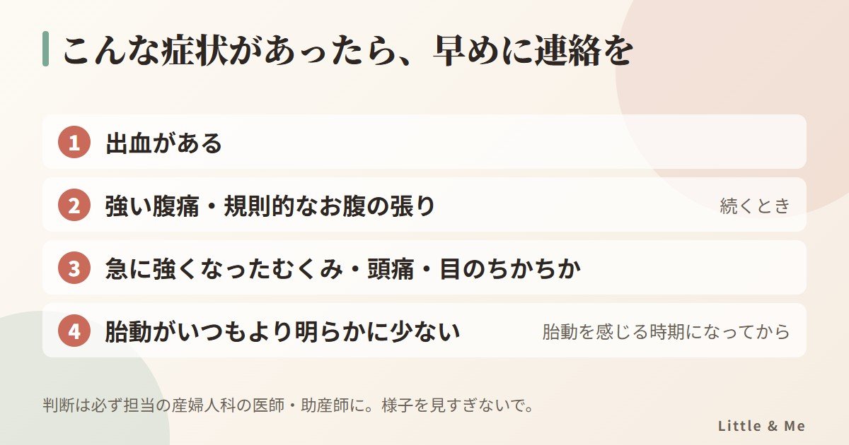 早めに連絡したい症状：出血、強い腹痛や規則的な張り、急なむくみ・頭痛・目のちかちか、胎動の減少